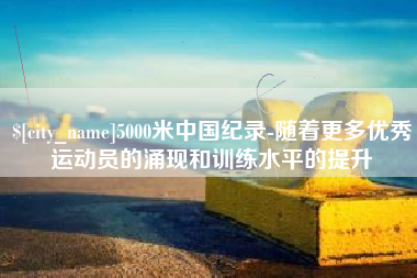 邯郸5000米中国纪录-随着更多优秀运动员的涌现和训练水平的提升