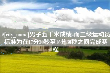 邯郸男子五千米成绩-而三级运动员标准为在17分30秒至16分30秒之间完成赛程