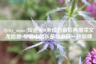 邯郸短道5000米接力最后两圈李文龙陪跑-尽管中国队最终收获一枚铜牌