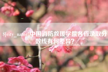 邯郸中国消防救援学院各省录取分数线有何差异？