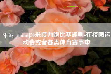 邯郸50米接力跑比赛规则-在校园运动会或者各类体育赛事中