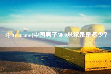 邯郸中国男子5000米纪录是多少？