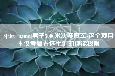 邯郸男子5000米决赛冠军-这个项目不仅考验着选手们的体能极限