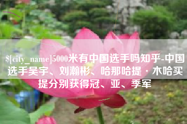 邯郸5000米有中国选手吗知乎-中国选手吴宇、刘瀚彬、哈那哈提·木哈买提分别获得冠、亚、季军