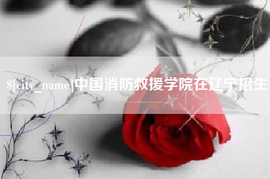 邯郸中国消防救援学院在辽宁招生