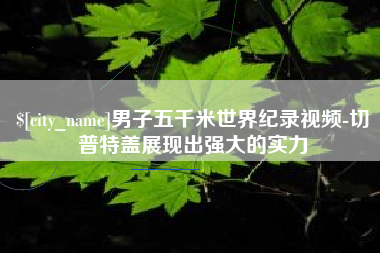 邯郸男子五千米世界纪录视频-切普特盖展现出强大的实力