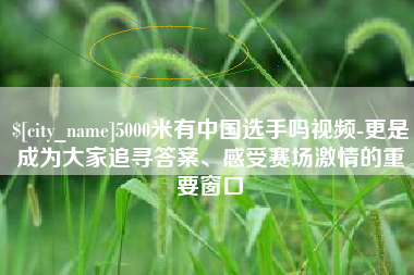 邯郸5000米有中国选手吗视频-更是成为大家追寻答案、感受赛场激情的重要窗口