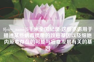 邯郸5千米全国纪录-这些术语用于描述某些病毒携带的致癌基因以及细胞内原本存在的可能与癌症发展有关的基因