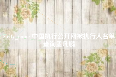 邯郸中国执行公开网被执行人名单查询孟凡鹏