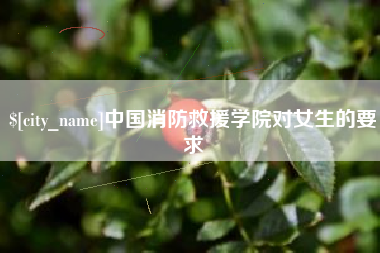 邯郸中国消防救援学院对女生的要求