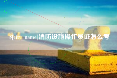 邯郸消防设施操作员证怎么考