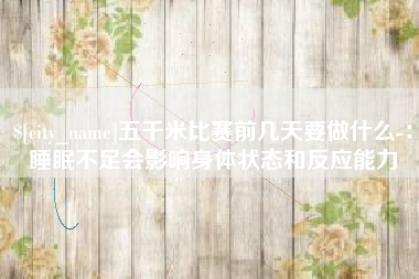 邯郸五千米比赛前几天要做什么-：睡眠不足会影响身体状态和反应能力