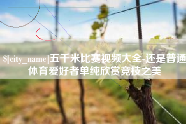 邯郸五千米比赛视频大全-还是普通体育爱好者单纯欣赏竞技之美