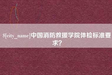 邯郸中国消防救援学院体检标准要求？