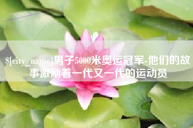 邯郸男子5000米奥运冠军-他们的故事激励着一代又一代的运动员