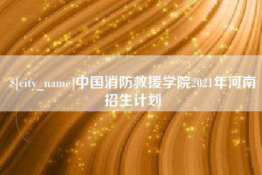 邯郸中国消防救援学院2021年河南招生计划