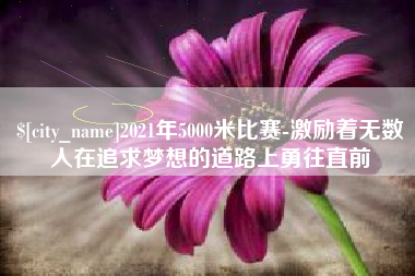 邯郸2021年5000米比赛-激励着无数人在追求梦想的道路上勇往直前