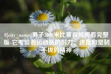 邯郸男子5000米比赛视频观看完整版-它考验着运动员的耐力、速度和坚韧不拔的精神