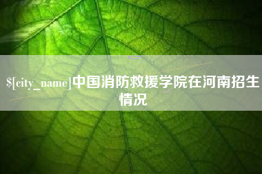 邯郸中国消防救援学院在河南招生情况
