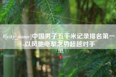 邯郸中国男子五千米记录排名第一-以风驰电掣之势超越对手