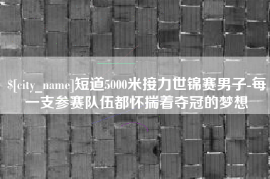 邯郸短道5000米接力世锦赛男子-每一支参赛队伍都怀揣着夺冠的梦想