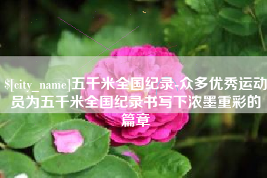 邯郸五千米全国纪录-众多优秀运动员为五千米全国纪录书写下浓墨重彩的篇章