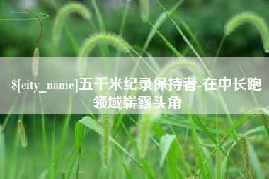 邯郸五千米纪录保持者-在中长跑领域崭露头角