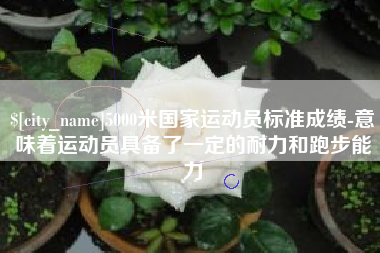 邯郸5000米国家运动员标准成绩-意味着运动员具备了一定的耐力和跑步能力