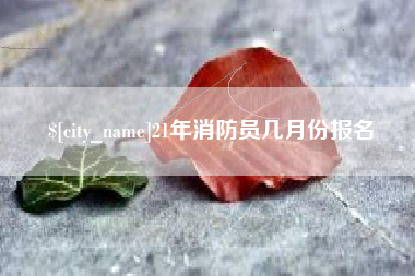 邯郸21年消防员几月份报名