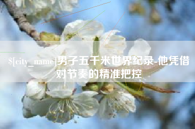 邯郸男子五千米世界纪录-他凭借对节奏的精准把控