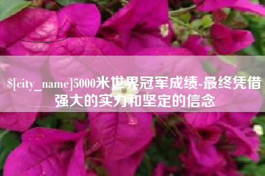 邯郸5000米世界冠军成绩-最终凭借强大的实力和坚定的信念