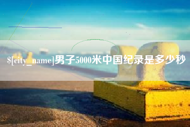 邯郸男子5000米中国纪录是多少秒