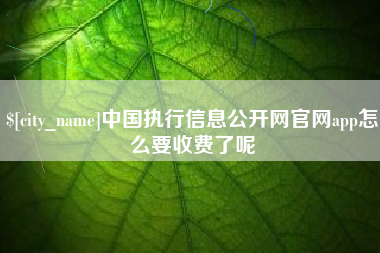 邯郸中国执行信息公开网官网app怎么要收费了呢