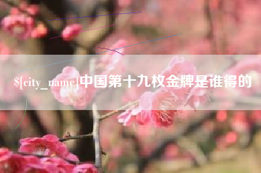 邯郸中国第十九枚金牌是谁得的