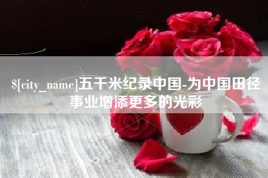邯郸五千米纪录中国-为中国田径事业增添更多的光彩