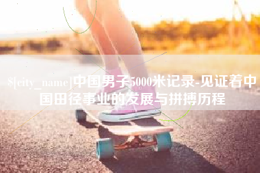 邯郸中国男子5000米记录-见证着中国田径事业的发展与拼搏历程