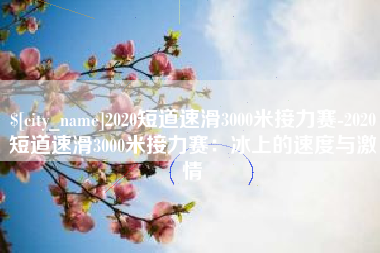 邯郸2020短道速滑3000米接力赛-2020短道速滑3000米接力赛：冰上的速度与激情