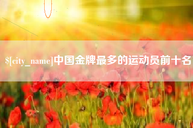 邯郸中国金牌最多的运动员前十名