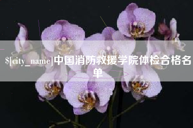 邯郸中国消防救援学院体检合格名单