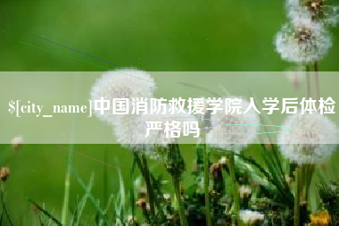 邯郸中国消防救援学院入学后体检严格吗