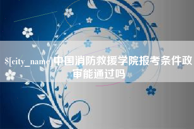 邯郸中国消防救援学院报考条件政审能通过吗